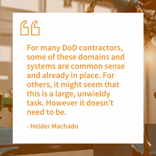 "For many DoD contractors, some of these domains and systems are common sense and already in place. For others, it might seem that this a large, unwieldy task. However it doesn't need to be." - Helder Machado