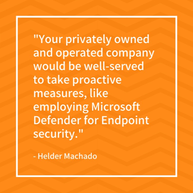 "Your privately owned and operated company would be well-served to take proactive measures, like employing Microsoft Defender for Endpoint security." - Helder Machado