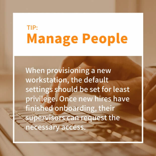 Manage People When provisioning a new workstation, the default settings should be set for least privilege. Once new hires have finished onboarding, their supervisors can request the necessary access.