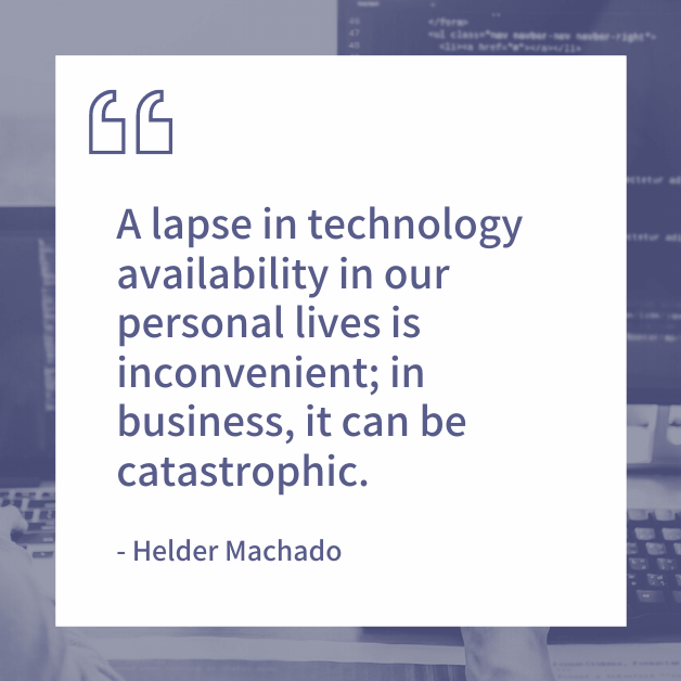 "A lapse in technology availability in our personal lives is inconvenient; in business, it can be catastrophic." - Helder Machado