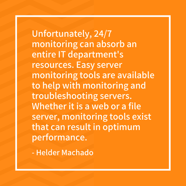 "Unfortunately, 24/7 monitoring can absorb an entire IT department's resources. Easy server monitoring tools are available to help with monitoring and troubleshooting servers. Whether it is a web or a file server, monitoring tools exist that can result in optimum performance." - Helder Machado