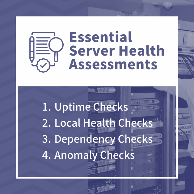 Essential Server Health Assessments  - Uptime Checks - Local Health Checks - Dependency Checks - Anomaly Checks