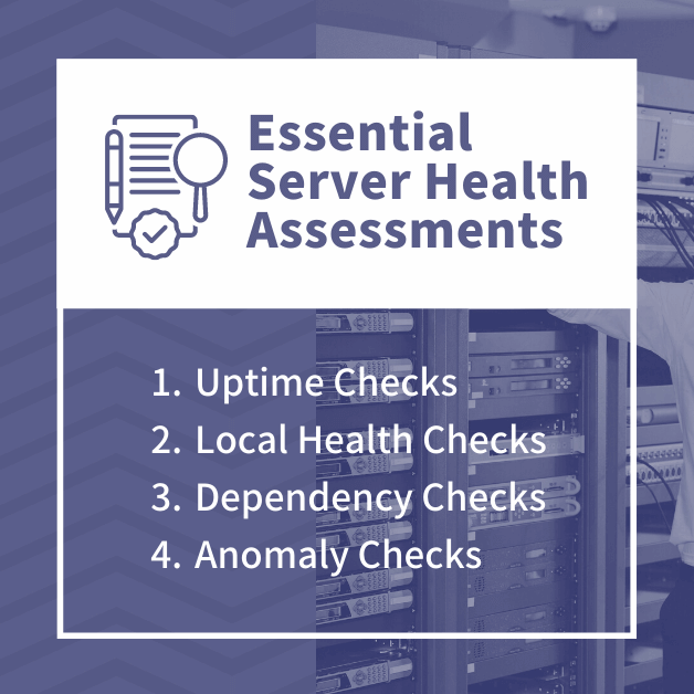 Essential Server Health Assessments - Uptime Checks - Local Health Checks - Dependency Checks - Anomaly Checks