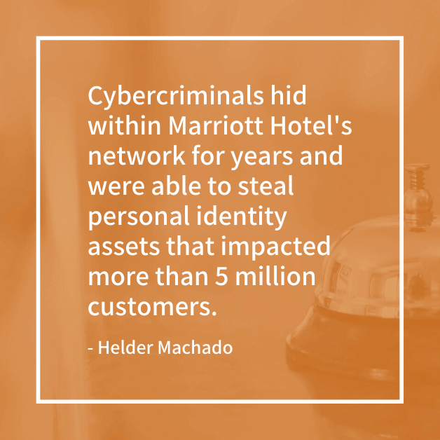 "Cybercriminals hid within Marriott Hotel's network for years and were able to steal personal identity assets that impacted more than 5 million customers." - Helder Machado