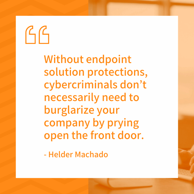 "Without endpoint solution protections, cybercriminals don’t necessarily need to burglarize your company by prying open the front door." - Helder Machado