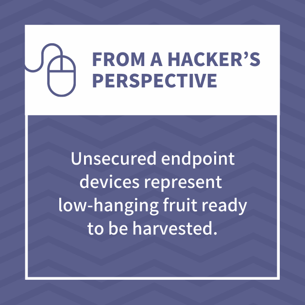 From a hacker’s perspective, unsecured endpoint devices represent low-hanging fruit ready to be harvested.