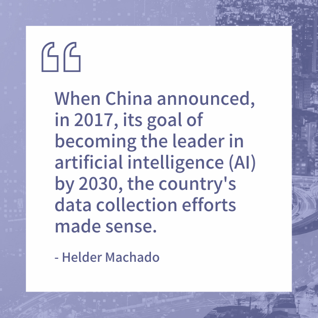 "When China announced in 2017 its goal of becoming the leader in artificial intelligence (AI) by 2030, the country's data collection efforts made sense." - Helder Machado