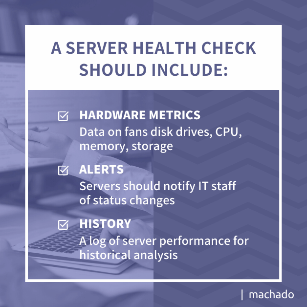 A Server Health Check Should Include: Hardware Metrics: Data on fans disk drives, CPU, memory, storage. Alerts: Servers should notify IT staff of status changes. History: A log of server performance for historical analysis.
