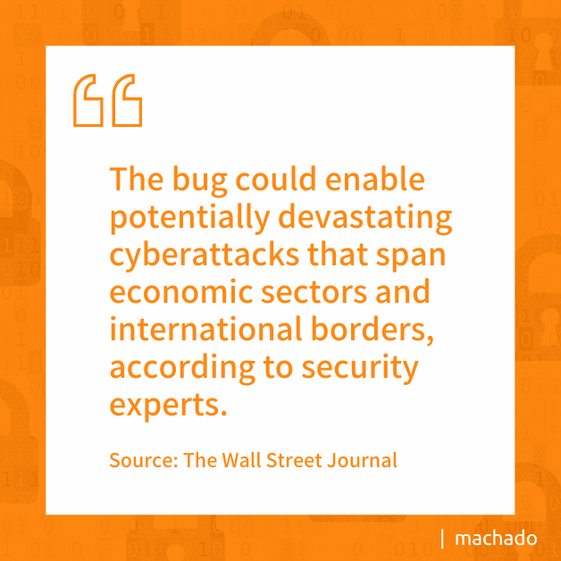 “The bug could enable potentially devastating cyberattacks that span economic sectors and international borders, according to security experts.” Source: Wall Street Journal