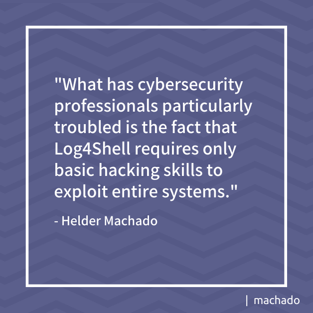 "What has cybersecurity professionals particularly troubled is the fact that Log4Shell requires only basic hacking skills to exploit entire systems." Helder Machado